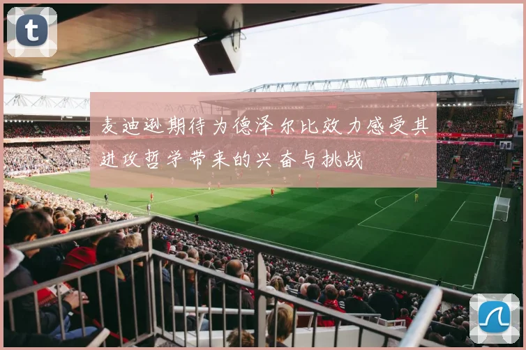 麦迪逊期待为德泽尔比效力感受其进攻哲学带来的兴奋与挑战