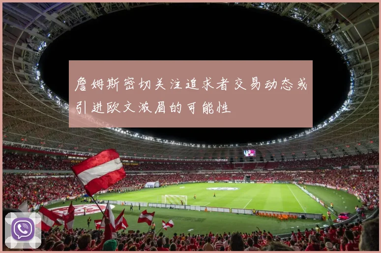 詹姆斯密切关注追求者交易动态或引进欧文浓眉的可能性