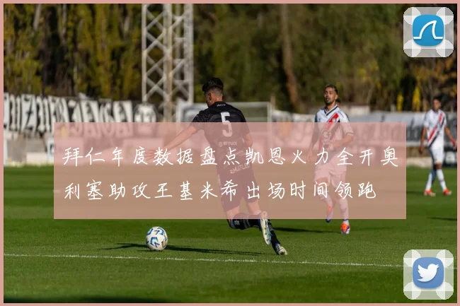 拜仁年度数据盘点凯恩火力全开奥利塞助攻王基米希出场时间领跑