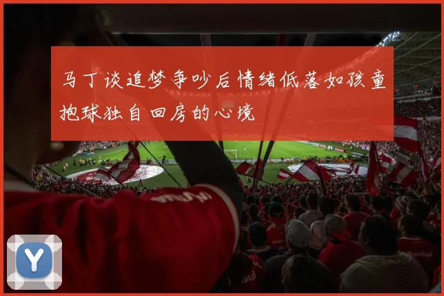 马丁谈追梦争吵后情绪低落如孩童抱球独自回房的心境