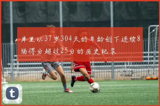 库里以37岁304天的年龄创下连续8场得分超过25分的历史纪录