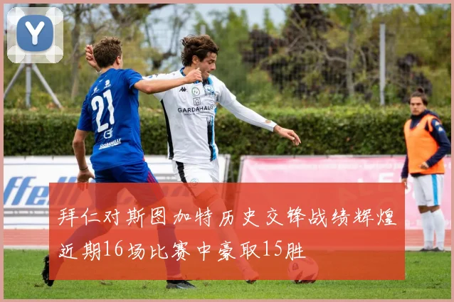 拜仁对斯图加特历史交锋战绩辉煌近期16场比赛中豪取15胜