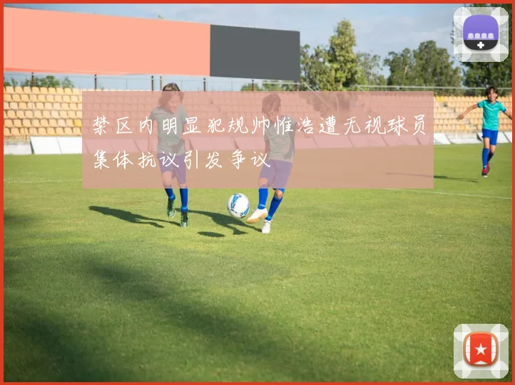 禁区内明显犯规帅惟浩遭无视球员集体抗议引发争议