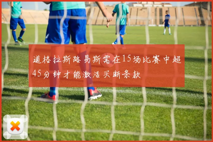 道格拉斯路易斯需在15场比赛中超45分钟才能激活买断条款
