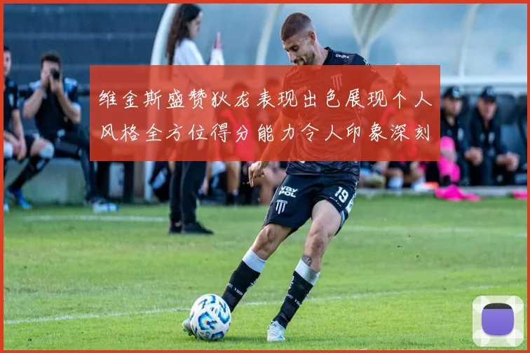 维金斯盛赞狄龙表现出色展现个人风格全方位得分能力令人印象深刻
