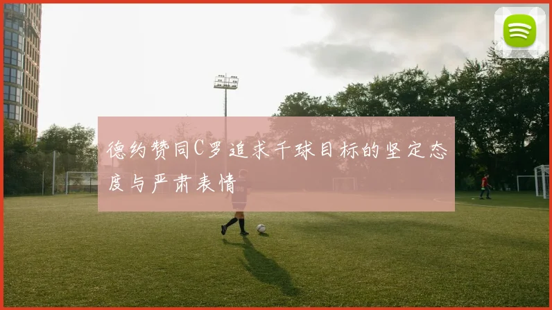 德约赞同C罗追求千球目标的坚定态度与严肃表情