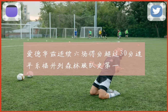 爱德华兹连续六场得分超过30分追平乐福并列森林狼队史第一