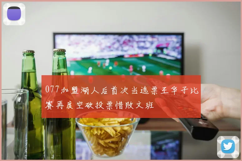 077加盟湖人后首次当选票王华子比赛再度空砍投票惜败文班