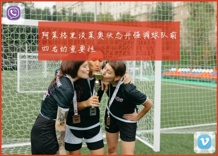 阿莱格里谈莱奥状态并强调球队前四名的重要性
