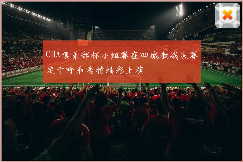 CBA俱乐部杯小组赛在四城激战决赛定于呼和浩特精彩上演